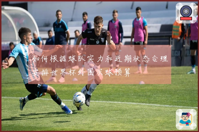 如何根据球队实力和近期状态合理安排世界杯外围买球预算