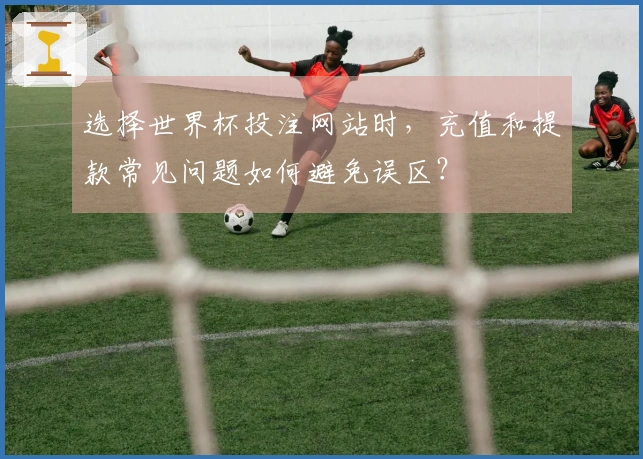 选择世界杯投注网站时，充值和提款常见问题如何避免误区？