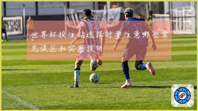 世界杯投注站选择时要注意哪些常见误区和实用技巧