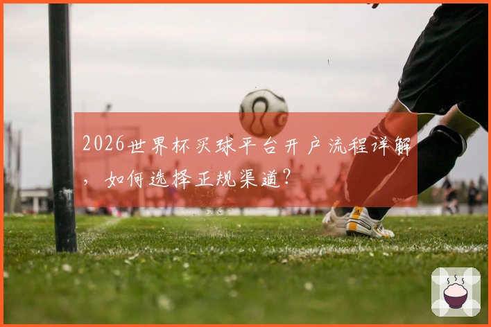 2026世界杯买球平台开户流程详解，如何选择正规渠道？