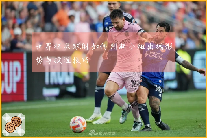 世界杯买球时如何判断小组出线形势与投注技巧