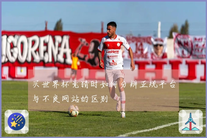 买世界杯竞猜时如何分辨正规平台与不良网站的区别