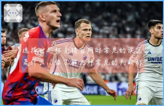 选择世界杯竞猜官网时常见的误区是什么，你了解几种常见的判断标准吗？