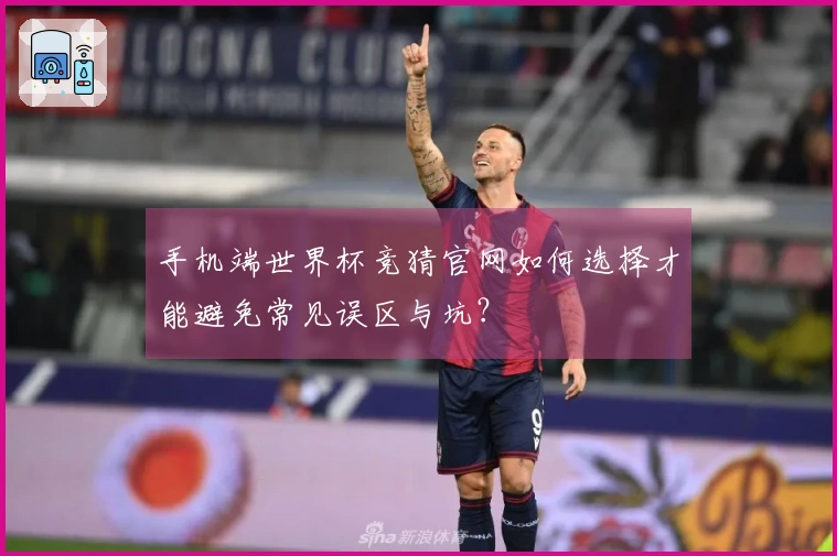 手机端世界杯竞猜官网如何选择才能避免常见误区与坑？