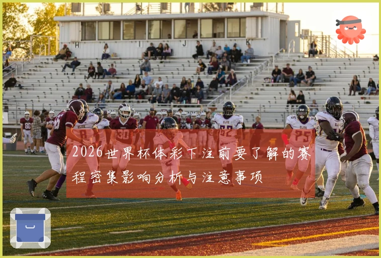 2026世界杯体彩下注前要了解的赛程密集影响分析与注意事项
