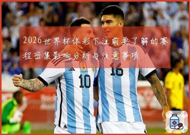 2026世界杯体彩下注前要了解的赛程密集影响分析与注意事项