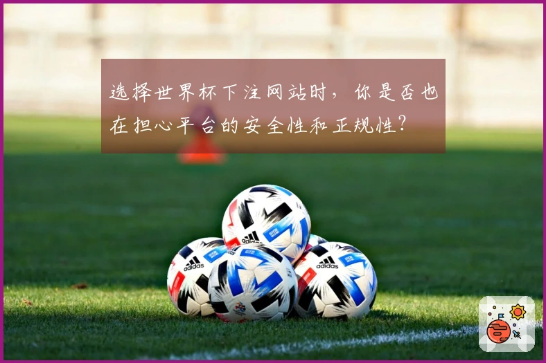 选择世界杯下注网站时，你是否也在担心平台的安全性和正规性？